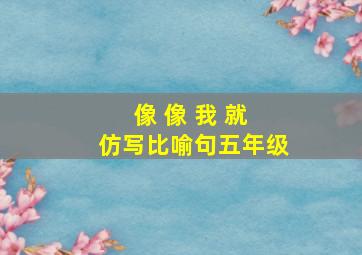 像 像 我 就 仿写比喻句五年级